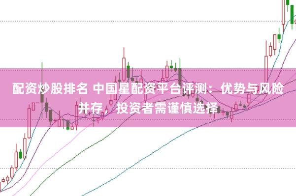 配资炒股排名 中国星配资平台评测：优势与风险并存，投资者需谨慎选择