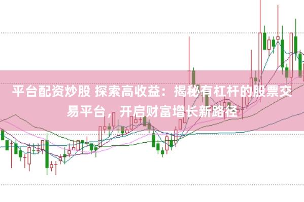 平台配资炒股 探索高收益：揭秘有杠杆的股票交易平台，开启财富增长新路径