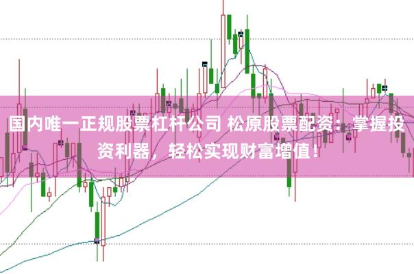 国内唯一正规股票杠杆公司 松原股票配资：掌握投资利器，轻松实现财富增值！