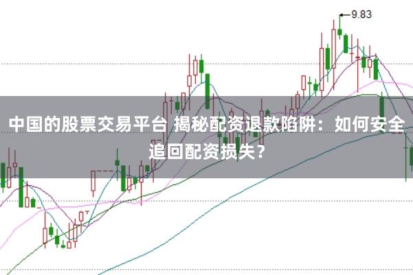 中国的股票交易平台 揭秘配资退款陷阱：如何安全追回配资损失？