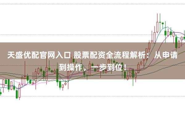 天盛优配官网入口 股票配资全流程解析：从申请到操作，一步到位！
