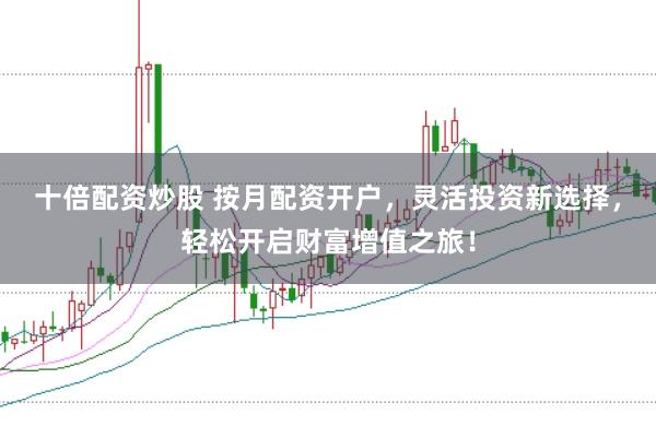 十倍配资炒股 按月配资开户，灵活投资新选择，轻松开启财富增值之旅！
