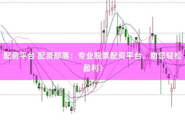 配资平台 配资部落：专业股票配资平台，助您轻松盈利！