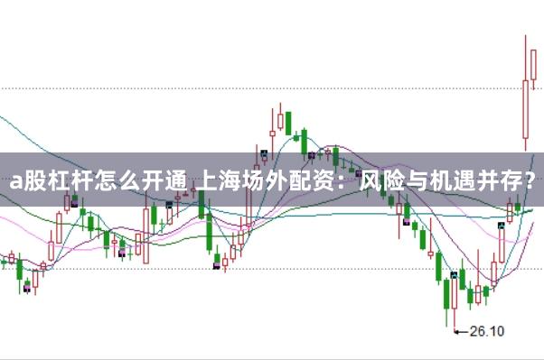 a股杠杆怎么开通 上海场外配资：风险与机遇并存？