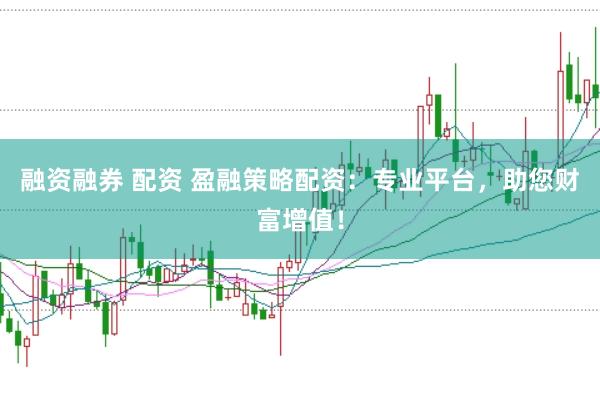 融资融券 配资 盈融策略配资：专业平台，助您财富增值！