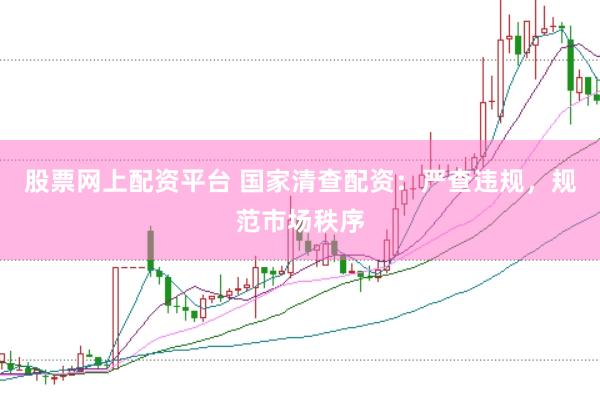 股票网上配资平台 国家清查配资：严查违规，规范市场秩序