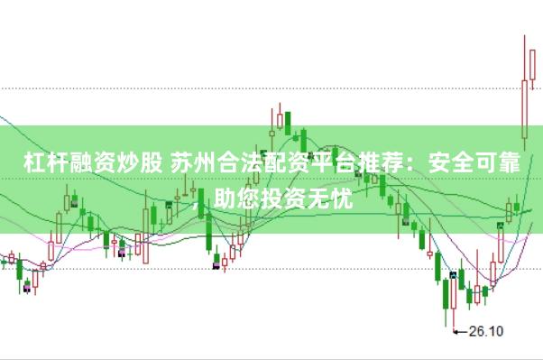 杠杆融资炒股 苏州合法配资平台推荐：安全可靠，助您投资无忧