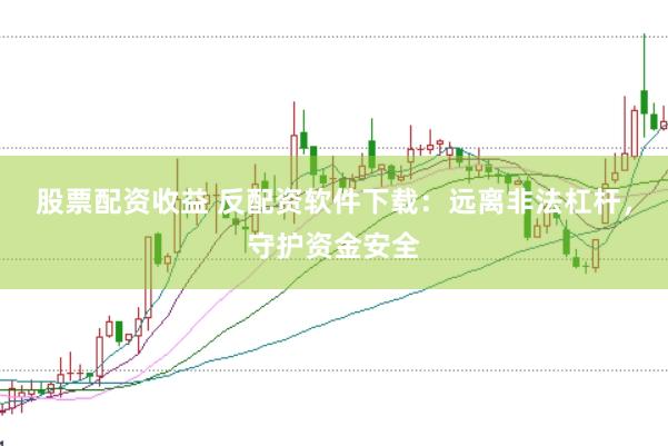 股票配资收益 反配资软件下载：远离非法杠杆，守护资金安全