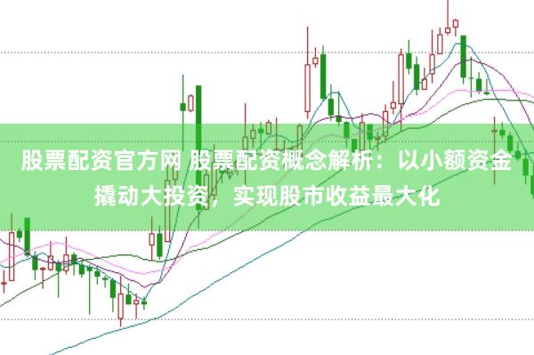 股票配资官方网 股票配资概念解析：以小额资金撬动大投资，实现股市收益最大化