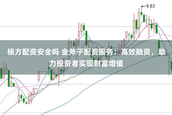 杨方配资安全吗 金斧子配资服务：高效融资，助力投资者实现财富增值