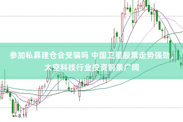 参加私募建仓会受骗吗 中国卫星股票走势强劲，太空科技行业投资前景广阔