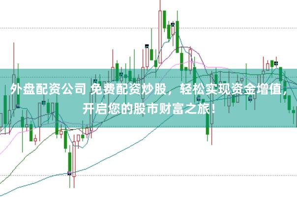 外盘配资公司 免费配资炒股，轻松实现资金增值，开启您的股市财富之旅！
