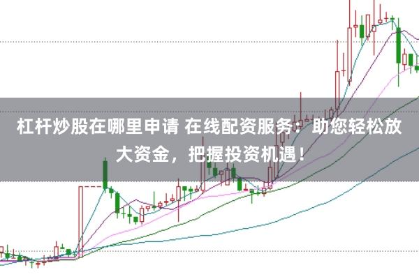 杠杆炒股在哪里申请 在线配资服务：助您轻松放大资金，把握投资机遇！