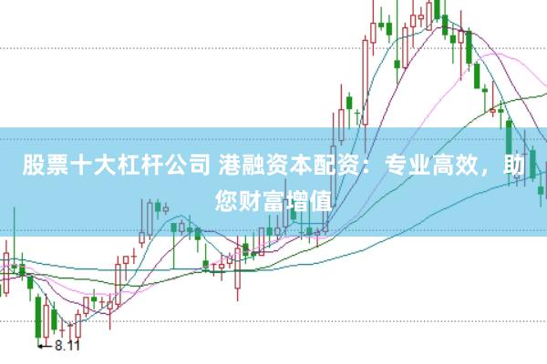 股票十大杠杆公司 港融资本配资：专业高效，助您财富增值