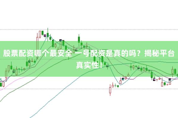 股票配资哪个最安全 一号配资是真的吗？揭秘平台真实性！