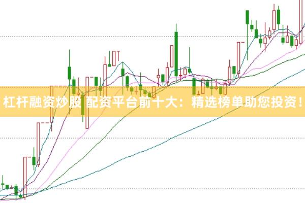 杠杆融资炒股 配资平台前十大：精选榜单助您投资！