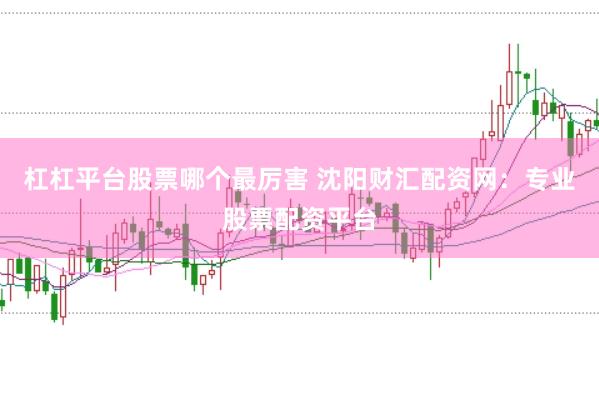 杠杠平台股票哪个最厉害 沈阳财汇配资网：专业股票配资平台