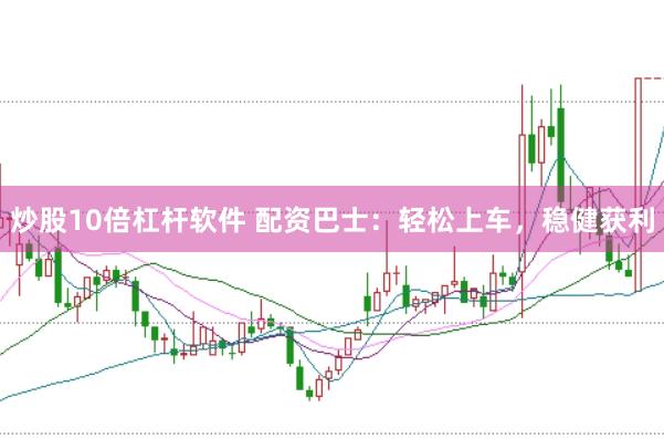 炒股10倍杠杆软件 配资巴士：轻松上车，稳健获利