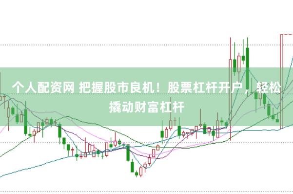 个人配资网 把握股市良机！股票杠杆开户，轻松撬动财富杠杆