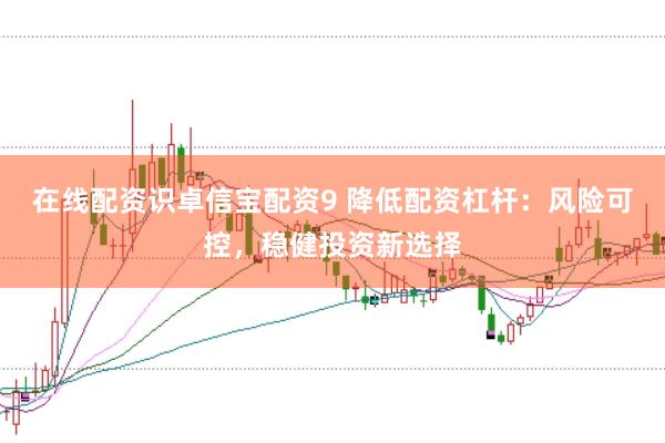 在线配资识卓信宝配资9 降低配资杠杆：风险可控，稳健投资新选择