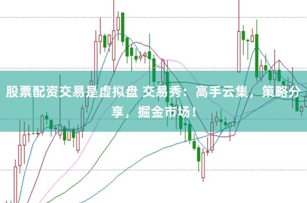 股票配资交易是虚拟盘 交易秀：高手云集，策略分享，掘金市场！