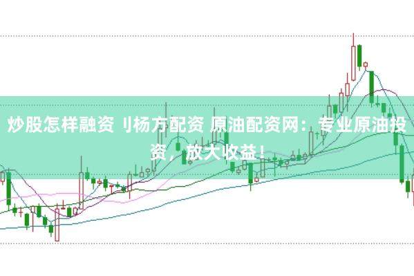 炒股怎样融资刂杨方配资 原油配资网：专业原油投资，放大收益！