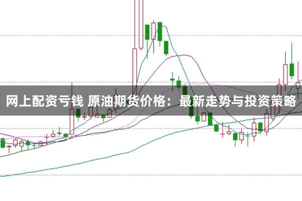 网上配资亏钱 原油期货价格：最新走势与投资策略