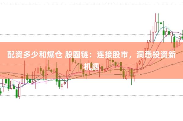 配资多少和爆仓 股圈链：连接股市，洞悉投资新机遇