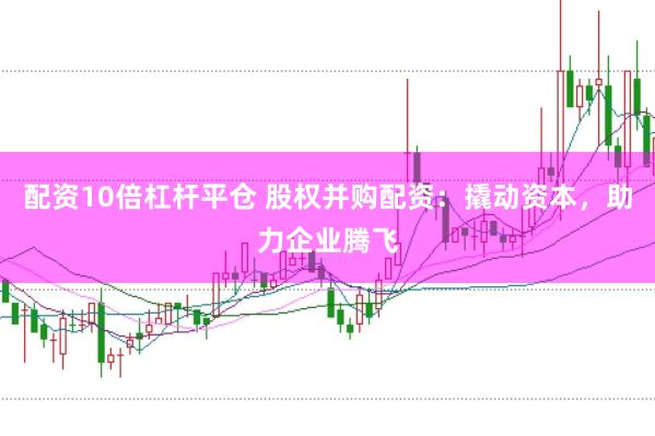 配资10倍杠杆平仓 股权并购配资：撬动资本，助力企业腾飞