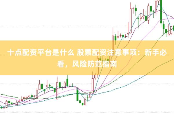 十点配资平台是什么 股票配资注意事项：新手必看，风险防范指南