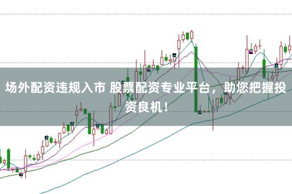 场外配资违规入市 股票配资专业平台，助您把握投资良机！