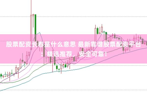 股票配资长春是什么意思 最新靠谱股票配资平台：精选推荐，安全可靠！
