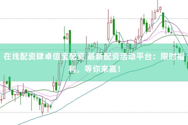 在线配资肆卓信宝配资 最新配资活动平台：限时福利，等你来赢！