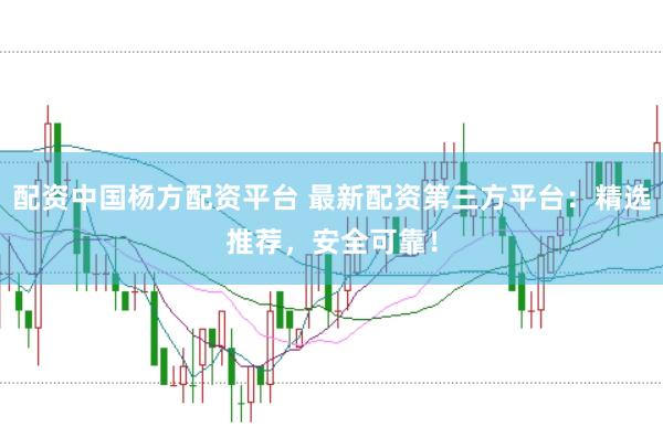 配资中国杨方配资平台 最新配资第三方平台：精选推荐，安全可靠！