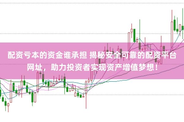配资亏本的资金谁承担 揭秘安全可靠的配资平台网址，助力投资者实现资产增值梦想！