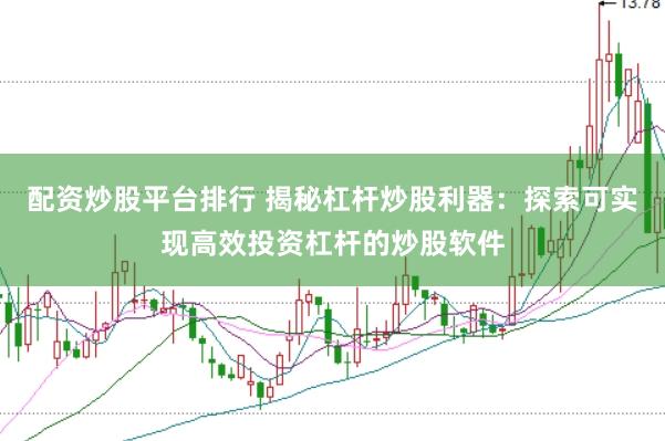 配资炒股平台排行 揭秘杠杆炒股利器：探索可实现高效投资杠杆的炒股软件