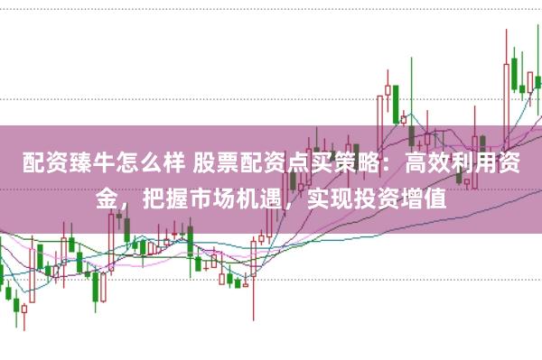 配资臻牛怎么样 股票配资点买策略：高效利用资金，把握市场机遇，实现投资增值
