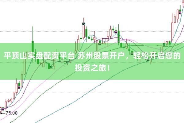 平顶山实盘配资平台 苏州股票开户，轻松开启您的投资之旅！