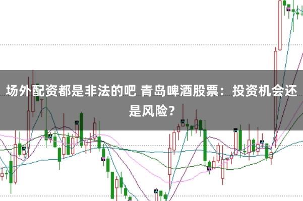 场外配资都是非法的吧 青岛啤酒股票：投资机会还是风险？