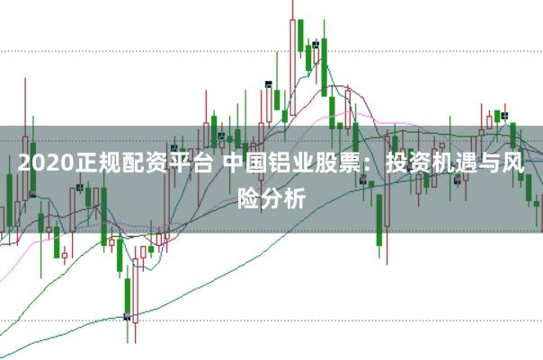 2020正规配资平台 中国铝业股票：投资机遇与风险分析