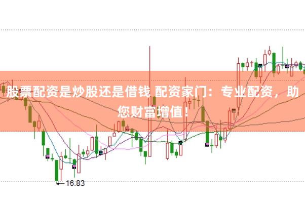 股票配资是炒股还是借钱 配资家门：专业配资，助您财富增值！