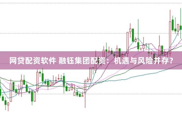 网贷配资软件 融钰集团配资：机遇与风险并存？