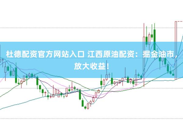 杜德配资官方网站入口 江西原油配资：掘金油市，放大收益！