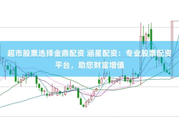 超市股票选择金鼎配资 涵星配资：专业股票配资平台，助您财富增值