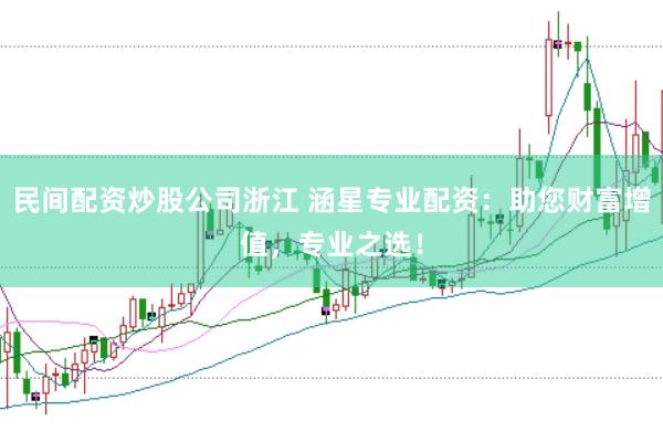 民间配资炒股公司浙江 涵星专业配资：助您财富增值，专业之选！