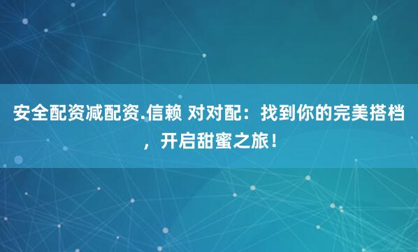 安全配资减配资.信赖 对对配：找到你的完美搭档，开启甜蜜之旅！