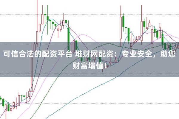 可信合法的配资平台 堆财网配资：专业安全，助您财富增值！