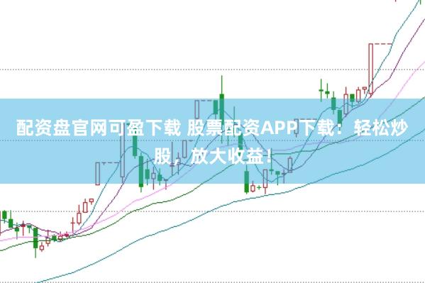 配资盘官网可盈下载 股票配资APP下载：轻松炒股，放大收益！