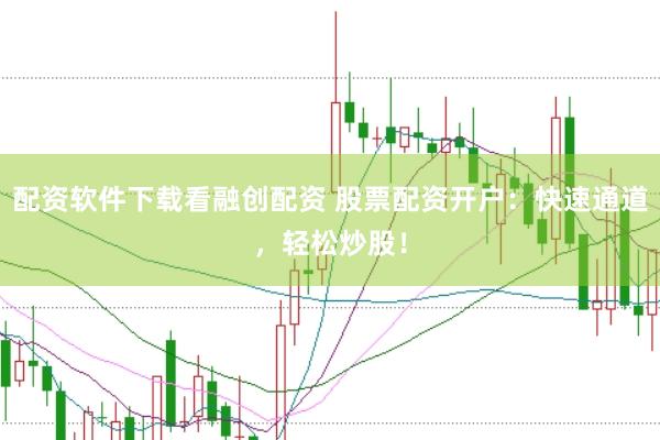 配资软件下载看融创配资 股票配资开户：快速通道，轻松炒股！