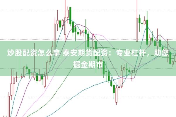炒股配资怎么拿 泰安期货配资：专业杠杆，助您掘金期市